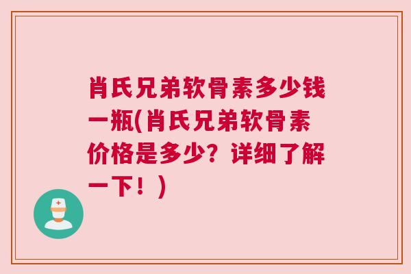 肖氏兄弟软骨素多少钱一瓶(肖氏兄弟软骨素价格是多少？详细了解一下！)