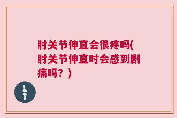 肘关节伸直会很疼吗(肘关节伸直时会感到剧痛吗？)