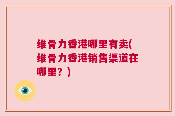 维骨力香港哪里有卖(维骨力香港销售渠道在哪里？)