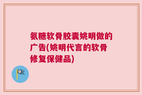 氨糖软骨胶囊姚明做的广告(姚明代言的软骨修复保健品)
