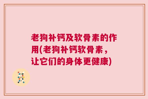 老狗补钙及软骨素的作用(老狗补钙软骨素，让它们的身体更健康)