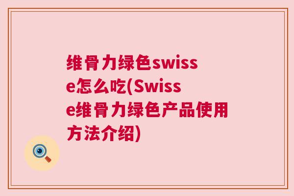 维骨力绿色swisse怎么吃(Swisse维骨力绿色产品使用方法介绍)