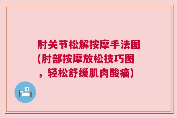 肘关节松解按摩手法图(肘部按摩放松技巧图，轻松舒缓肌肉酸痛)