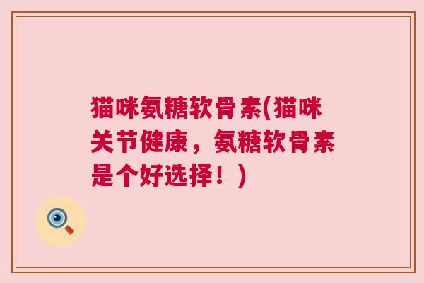 猫咪氨糖软骨素(猫咪关节健康，氨糖软骨素是个好选择！)