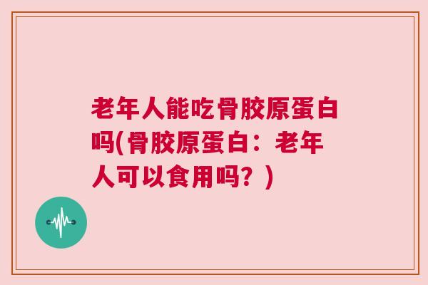 老年人能吃骨胶原蛋白吗(骨胶原蛋白：老年人可以食用吗？)