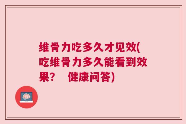 维骨力吃多久才见效(吃维骨力多久能看到效果？  健康问答)