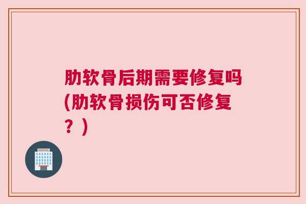 肋软骨后期需要修复吗(肋软骨损伤可否修复？)