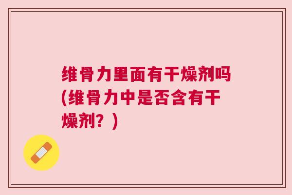 维骨力里面有干燥剂吗(维骨力中是否含有干燥剂？)