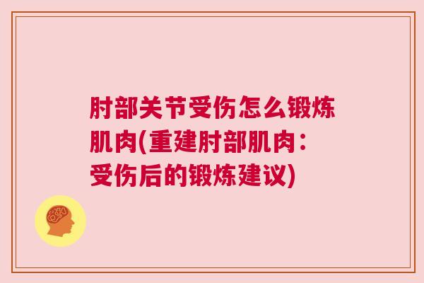 肘部关节受伤怎么锻炼肌肉(重建肘部肌肉:受伤后的锻炼建议) 肘部关节受伤怎么锻炼肌肉(重建肘部肌肉:受伤后的锻炼建议)