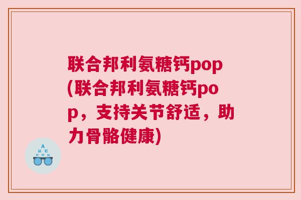 联合邦利氨糖钙pop(联合邦利氨糖钙pop，支持关节舒适，助力骨骼健康)
