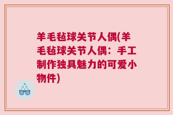 羊毛毡球关节人偶(羊毛毡球关节人偶：手工制作独具魅力的可爱小物件)