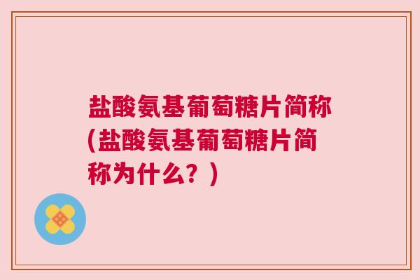 盐酸氨基葡萄糖片简称(盐酸氨基葡萄糖片简称为什么？)