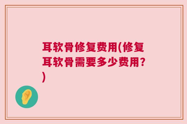 耳软骨修复费用(修复耳软骨需要多少费用？)