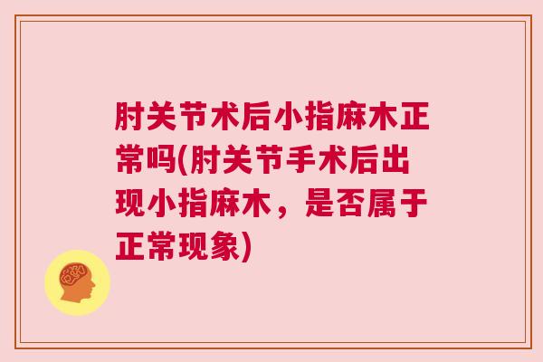 肘关节术后小指麻木正常吗(肘关节手术后出现小指麻木，是否属于正常现象)