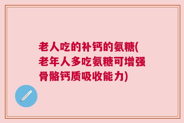 老人吃的补钙的氨糖(老年人多吃氨糖可增强骨骼钙质吸收能力) 老人吃的补钙的氨糖(老年人多吃氨糖可增强骨骼钙质吸收能力)