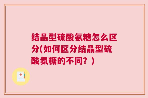 结晶型硫酸氨糖怎么区分(如何区分结晶型硫酸氨糖的不同？)