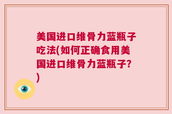 美国进口维骨力蓝瓶子吃法(如何正确食用美国进口维骨力蓝瓶子？)