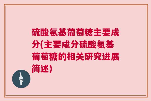 硫酸氨基葡萄糖主要成分(主要成分硫酸氨基葡萄糖的相关研究进展简述)