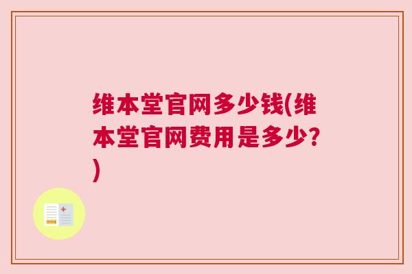 维本堂官网多少钱(维本堂官网费用是多少？)