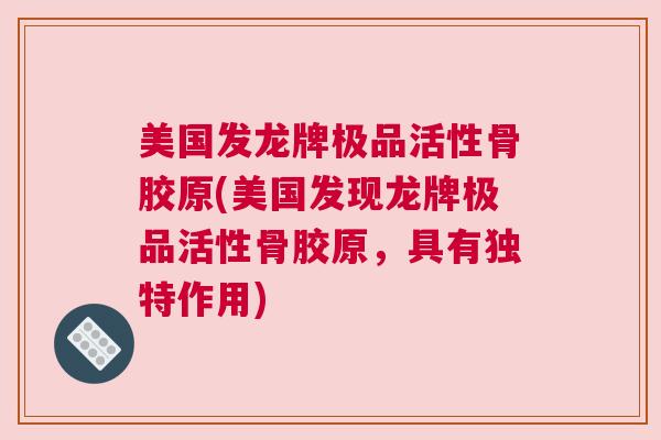 美国发龙牌极品活性骨胶原(美国发现龙牌极品活性骨胶原，具有独特作用)