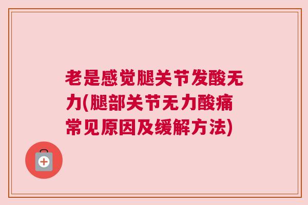 老是感觉腿关节发酸无力(腿部关节无力酸痛常见原因及缓解方法)