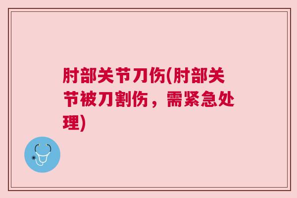 肘部关节刀伤(肘部关节被刀割伤，需紧急处理)