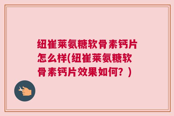 纽崔莱氨糖软骨素钙片怎么样(纽崔莱氨糖软骨素钙片效果如何？)