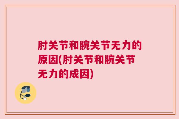 肘关节和腕关节无力的原因(肘关节和腕关节无力的成因)