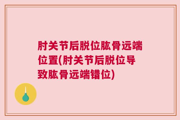 肘关节后脱位肱骨远端位置(肘关节后脱位导致肱骨远端错位)
