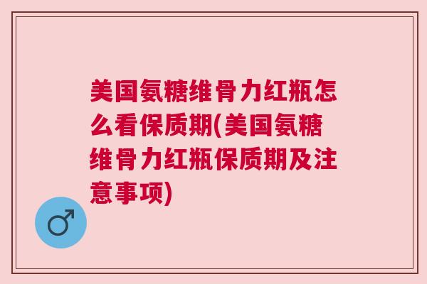 美国氨糖维骨力红瓶怎么看保质期(美国氨糖维骨力红瓶保质期及注意事项)