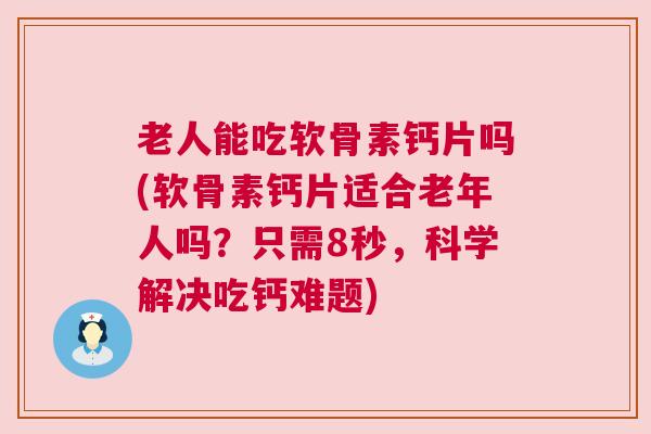 老人能吃软骨素钙片吗(软骨素钙片适合老年人吗？只需8秒，科学解决吃钙难题)