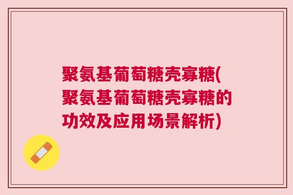 聚氨基葡萄糖壳寡糖(聚氨基葡萄糖壳寡糖的功效及应用场景解析)