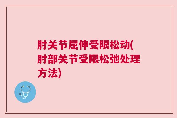 肘关节屈伸受限松动(肘部关节受限松弛处理方法)