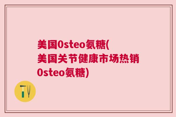 美国0steo氨糖(美国关节健康市场热销0steo氨糖)