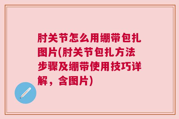 肘关节怎么用绷带包扎图片(肘关节包扎方法步骤及绷带使用技巧详解，含图片)