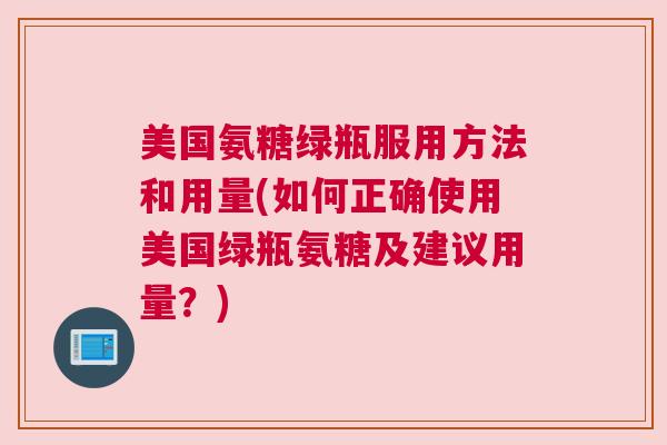 美国氨糖绿瓶服用方法和用量(如何正确使用美国绿瓶氨糖及建议用量？)