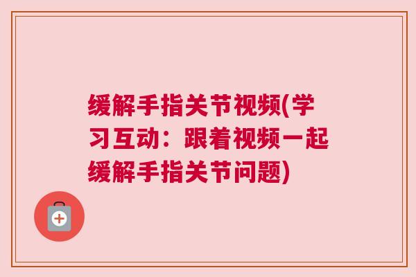 缓解手指关节视频(学习互动：跟着视频一起缓解手指关节问题)