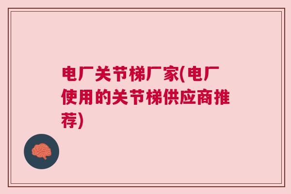 电厂关节梯厂家(电厂使用的关节梯供应商推荐)
