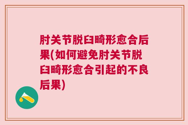 肘关节脱臼畸形愈合后果(如何避免肘关节脱臼畸形愈合引起的不良后果)