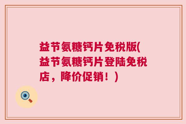 益节氨糖钙片免税版(益节氨糖钙片登陆免税店，降价促销！)