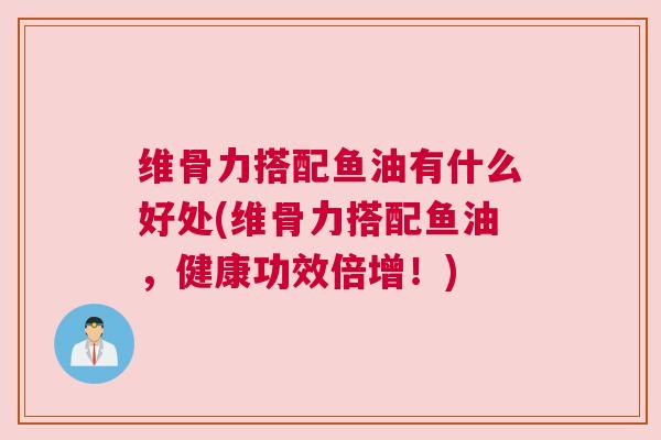 维骨力搭配鱼油有什么好处(维骨力搭配鱼油，健康功效倍增！)