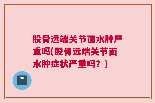 股骨远端关节面水肿严重吗(股骨远端关节面水肿症状严重吗？)