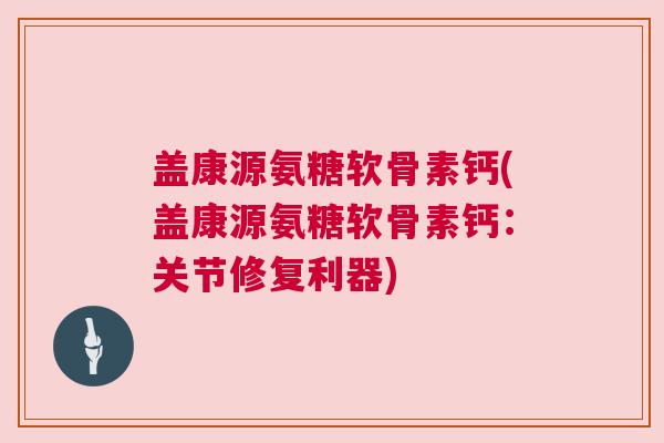 盖康源氨糖软骨素钙(盖康源氨糖软骨素钙：关节修复利器)