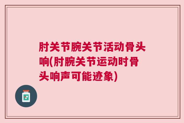 肘关节腕关节活动骨头响(肘腕关节运动时骨头响声可能迹象)