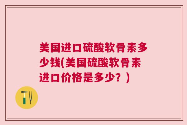 美国进口硫酸软骨素多少钱(美国硫酸软骨素进口价格是多少？)
