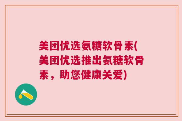 美团优选氨糖软骨素(美团优选推出氨糖软骨素，助您健康关爱)