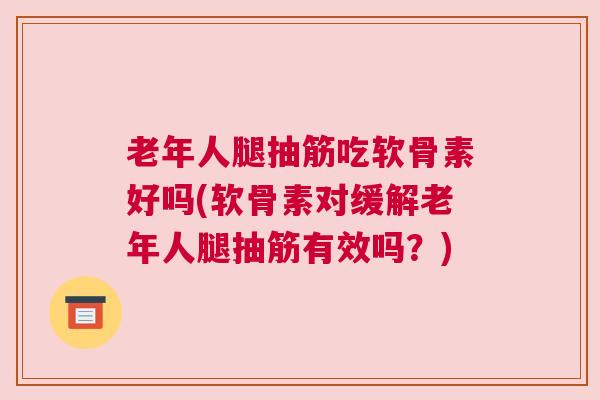 老年人腿抽筋吃软骨素好吗(软骨素对缓解老年人腿抽筋有效吗？)