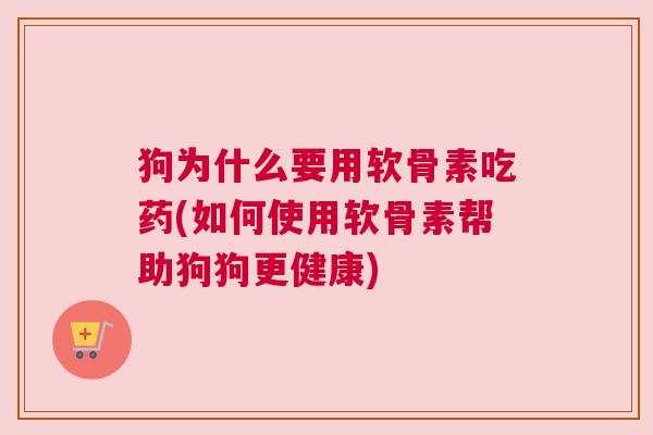狗为什么要用软骨素吃药(如何使用软骨素帮助狗狗更健康)