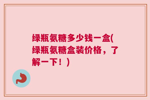 绿瓶氨糖多少钱一盒(绿瓶氨糖盒装价格，了解一下！)