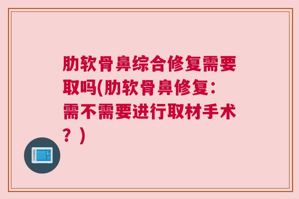 肋软骨鼻综合修复需要取吗(肋软骨鼻修复：需不需要进行取材手术？)